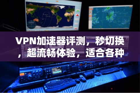VPN加速器评测，秒切换，超流畅体验，适合各种需求的解决方案
