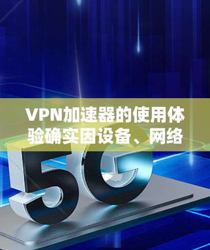 VPN加速器的使用体验确实因设备、网络环境以及个人使用策略而有所不同。以下是一些真实用户的真实体验，供参考