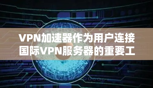 VPN加速器作为用户连接国际VPN服务器的重要工具，其性能、安全性、界面友好度等多方面都值得考虑。以下是对VPN加速器的综合评测