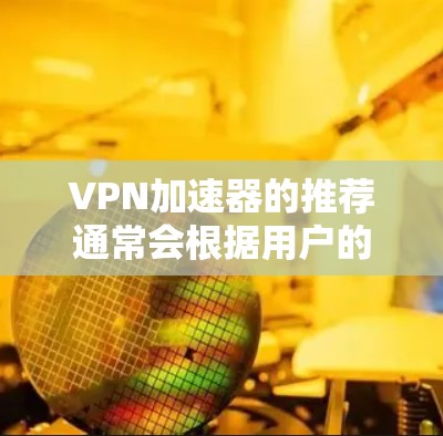 VPN加速器的推荐通常会根据用户的使用频率、需求、预算以及对加速器性能的具体要求来选择。以下是一个综合性的VPN加速器推荐列表，涵盖了多种类型和特点，供您参考