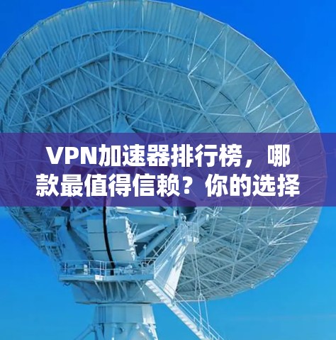 VPN加速器排行榜，哪款最值得信赖？你的选择会影响你的上网体验