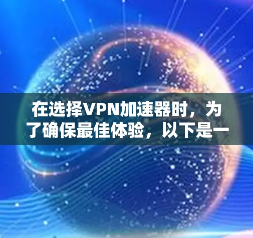 在选择VPN加速器时，为了确保最佳体验，以下是一个有条理的推荐和选择过程