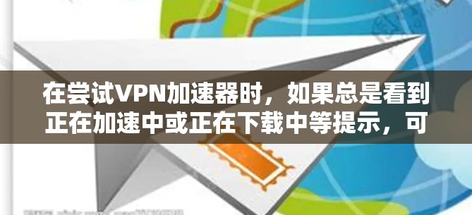 在尝试VPN加速器时，如果总是看到正在加速中或正在下载中等提示，可能需要采取以下步骤来解决问题