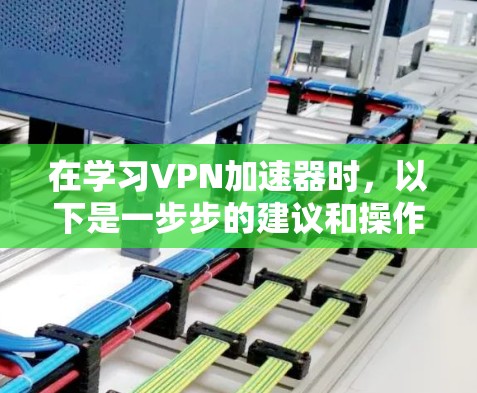 在学习VPN加速器时，以下是一步步的建议和操作指南