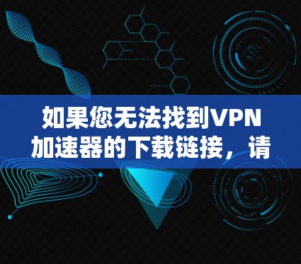 如果您无法找到VPN加速器的下载链接，请按照以下步骤进行