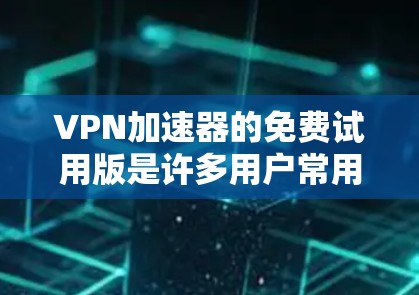 VPN加速器的免费试用版是许多用户常用的工具，但需要注意的是，这些工具可能不能完全满足你的需求，或者可能带有广告等潜在风险。以下是一些常见的VPN加速器的免费试用版，以及它们的特点和使用限制