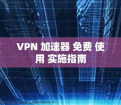 VPN 加速器 免费 使用 实施指南