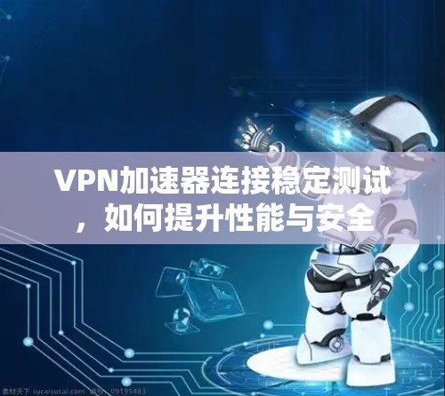 VPN加速器连接稳定测试，如何提升性能与安全