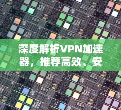 深度解析VPN加速器，推荐高效、安全的工具