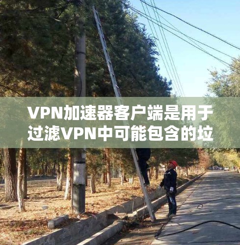 VPN加速器客户端是用于过滤VPN中可能包含的垃圾邮件和恶意邮件的软件，它可以帮助用户更安全地访问互联网。以下是安装和使用的常见步骤