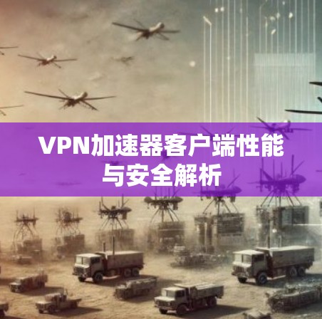 VPN加速器客户端性能与安全解析