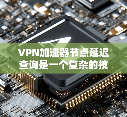 VPN加速器节点延迟查询是一个复杂的技术问题，涉及多个方面，包括网络延迟、服务器延迟、设备延迟等。以下是一步步的分析和解决方案