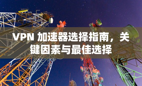 VPN 加速器选择指南，关键因素与最佳选择