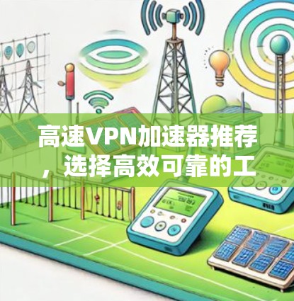 高速VPN加速器推荐，选择高效可靠的工具，保障您的网络安全