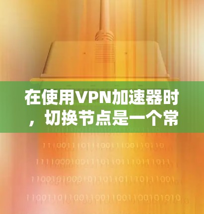 在使用VPN加速器时，切换节点是一个常见的操作，以下是一些具体的步骤指南