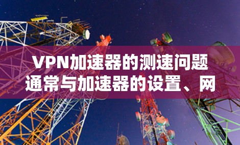 VPN加速器的测速问题通常与加速器的设置、网络连接以及加速器自身性能有关。以下是详细的解决步骤