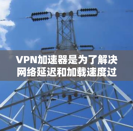 VPN加速器是为了解决网络延迟和加载速度过慢的问题而开发的工具。加速器可以帮助您更快地连接到互联网，同时也能增强VPN的安全性。以下是一些常见的VPN加速器，并详细介绍它们的特点和适用场景