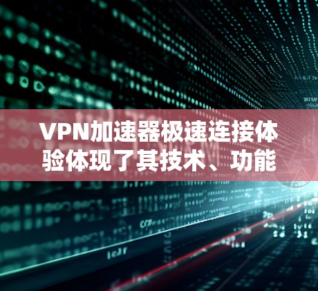 VPN加速器极速连接体验体现了其技术、功能和用户体验的综合表现。以下是对极速连接体验的详细分析