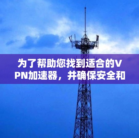 为了帮助您找到适合的VPN加速器，并确保安全和兼容性，以下是一些步骤性的建议