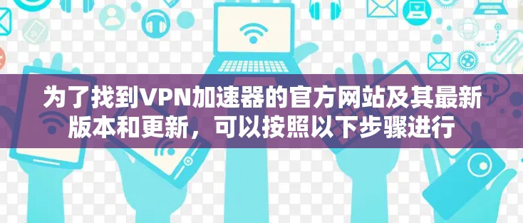 为了找到VPN加速器的官方网站及其最新版本和更新，可以按照以下步骤进行