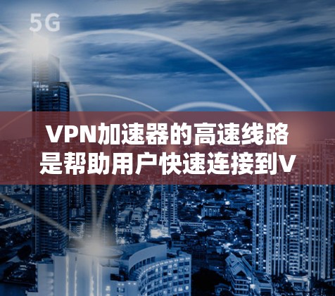 VPN加速器的高速线路是帮助用户快速连接到VPN服务器或本地服务器的重要工具。以下是几个常用的VPN加速器，它们可以根据用户的具体需求选择合适的加速器