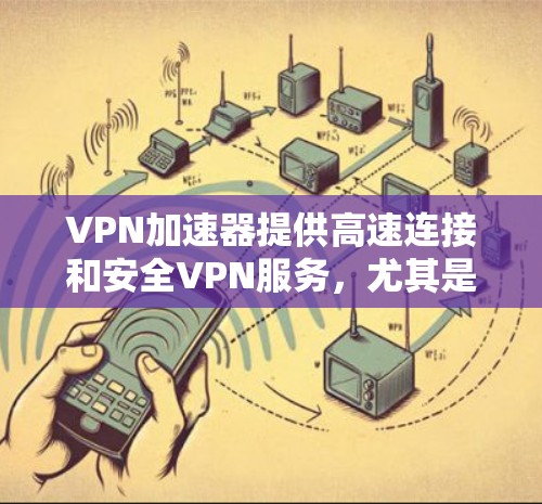 VPN加速器提供高速连接和安全VPN服务，尤其是在某些特定条件下，可能可以实现高速通道体验。以下是一些关于VPN加速器高速通道体验的建议和了解