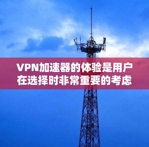 VPN加速器的体验是用户在选择时非常重要的考虑因素，尤其是当用户希望在高速度和稳定性上满足需求时。以下是对VPN加速器体验的综合分析和建议