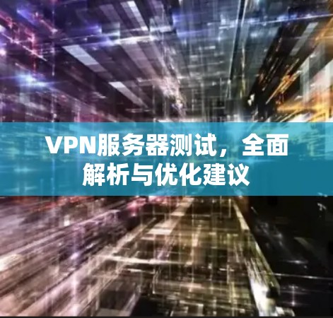VPN服务器测试，全面解析与优化建议