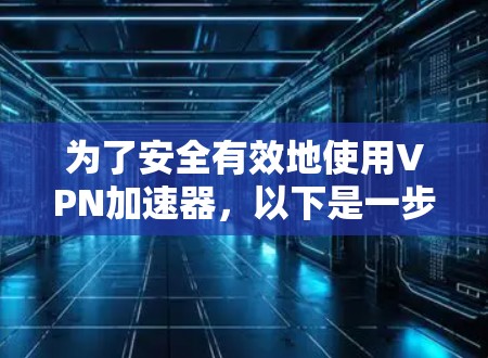 为了安全有效地使用VPN加速器，以下是一步步的指南