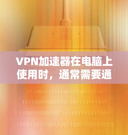 VPN加速器在电脑上使用时，通常需要通过一个软件来完成加速过程。以下是使用VPN加速器电脑版的基本步骤