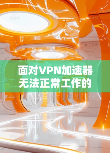 面对VPN加速器无法正常工作的情况，您可以按照以下步骤进行操作