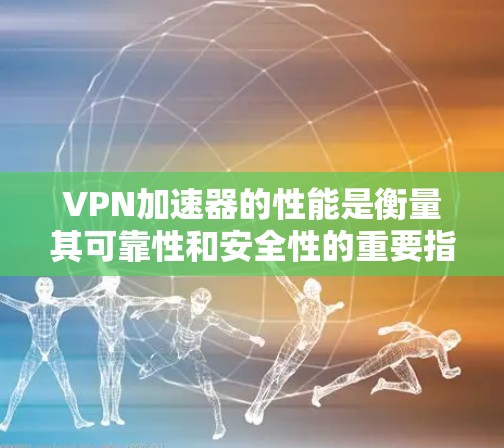 VPN加速器的性能是衡量其可靠性和安全性的重要指标，因此选择合适的VPN加速器对用户来说非常重要。以下是几个常见的VPN加速器及其性能特点，供您参考