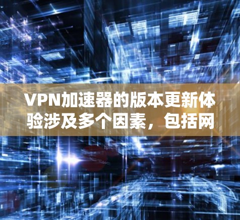 VPN加速器的版本更新体验涉及多个因素，包括网络环境、软件稳定性、功能扩展、安全性、界面操作、兼容性以及加速器本身的兼容性问题。以下是对这些因素的详细分析和解决方案