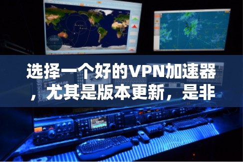 选择一个好的VPN加速器，尤其是版本更新，是非常重要的。以下是关于VPN加速器功能的常见分类和版本更新点，帮助你更好地了解如何选择和使用