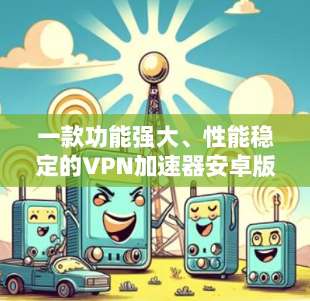 一款功能强大、性能稳定的VPN加速器安卓版应用
