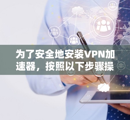 为了安全地安装VPN加速器，按照以下步骤操作