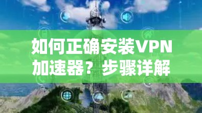如何正确安装VPN加速器？步骤详解