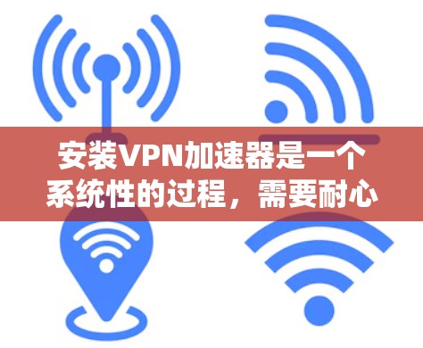 安装VPN加速器是一个系统性的过程，需要耐心和细致来确保成功。以下是一步步的指南，帮助您顺利安装和使用VPN加速器