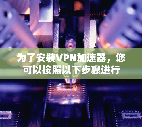 为了安装VPN加速器，您可以按照以下步骤进行