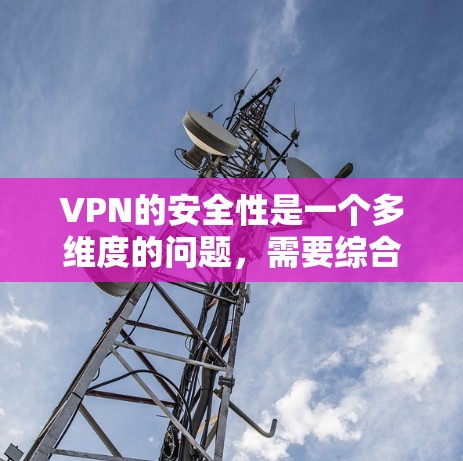 VPN的安全性是一个多维度的问题，需要综合考虑多个因素。以下是对VPN安全性的总结和建议