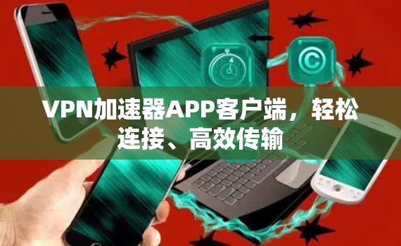 VPN加速器APP客户端，轻松连接、高效传输