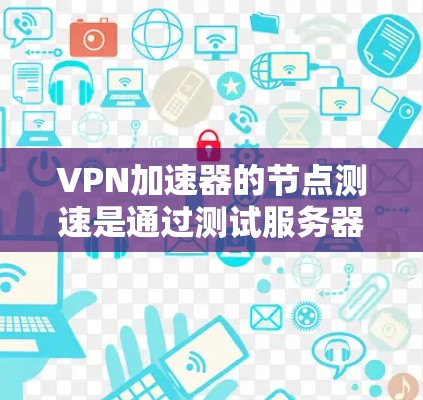 VPN加速器的节点测速是通过测试服务器（节点）的性能来评估和优化服务器的能力。以下是详细的步骤和分析