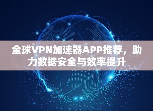 全球VPN加速器APP推荐，助力数据安全与效率提升