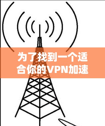 为了找到一个适合你的VPN加速器的安卓版，以下是一些步骤和建议