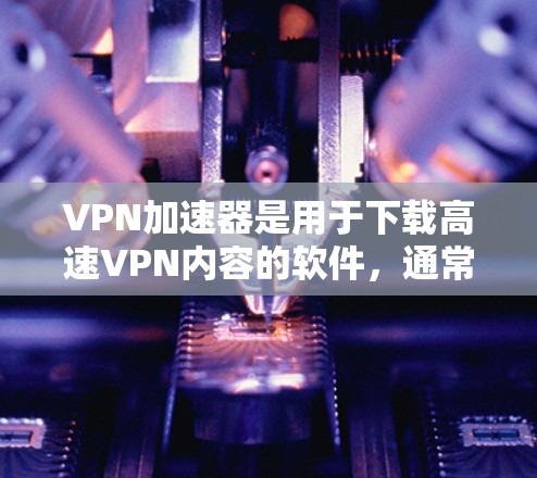 VPN加速器是用于下载高速VPN内容的软件，通常针对的是普通用户和偶尔使用VPN的用户。以下是几个常见的VPN加速器APP