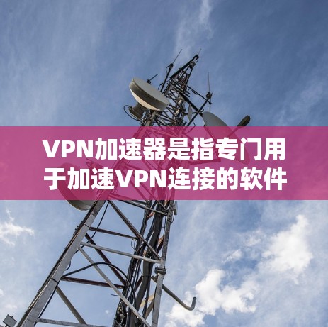 VPN加速器是指专门用于加速VPN连接的软件或工具，帮助用户更快、更安全地进行VPN流量。以下是关于VPN加速器的一些基本信息和常用工具