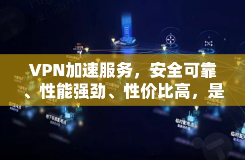 VPN加速服务，安全可靠、性能强劲、性价比高，是提升用户体验的重要选择