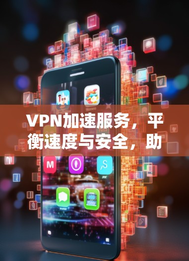 VPN加速服务，平衡速度与安全，助力您的数据安全与提升
