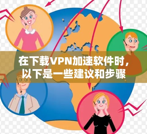 在下载VPN加速软件时，以下是一些建议和步骤