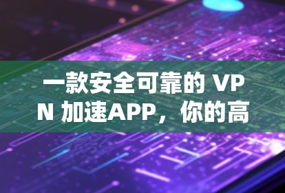 一款安全可靠的 VPN 加速APP，你的高效连接新选择！